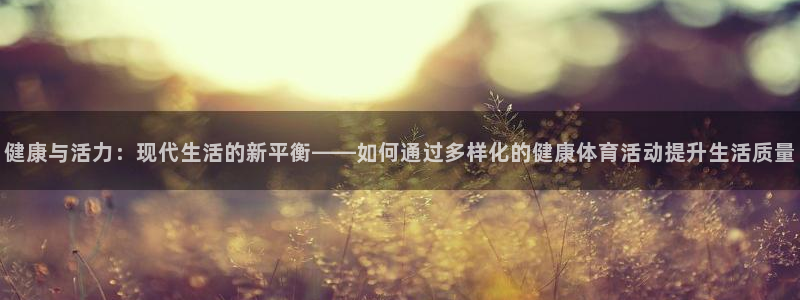 熊猫体育官方网站：健康与活力：现代生活的新平衡——如何通过多样化的健康体育活动提升生活质量